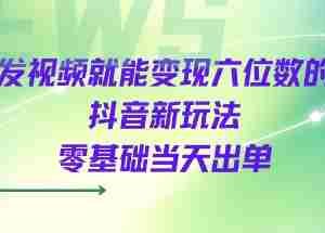 发视频就能变现六位数的抖音新玩法，0基础当天出单