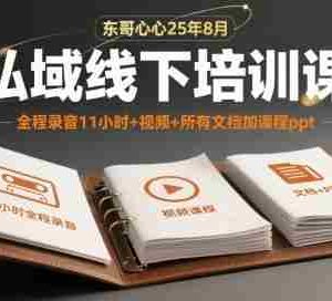 东哥心心25年8月私域线下培训课，全程录音11小时+视频+所有文档加课程ppt
