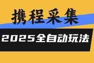 2025携程信息采集全自动玩法，高单价，零人工，全天开干【揭秘】