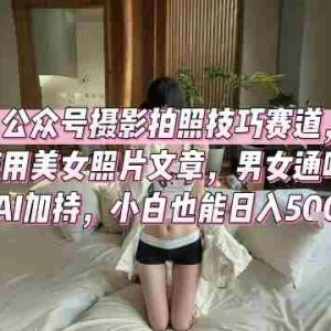 公众号摄影拍照技巧赛道，使用美女照片文章，男女通吃，AI加持，小白也能日入5张