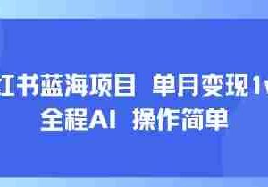 小红书蓝海项目 单月变现1w+ 全程AI 操作简单
