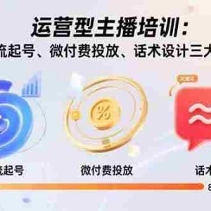 （15654期）运营型主播培训：拆解自然流起号、微付费投放、话术设计三大核心模块-8月