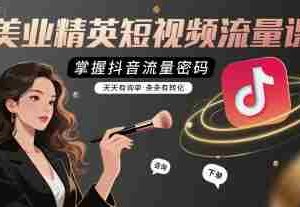 美业精英短视频流量课，掌握抖音流量密码，天天有询单，条条有转化
