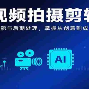 AI视频拍摄剪辑课，拍摄核心技能与后期处理，掌握从创意到成片制作能力