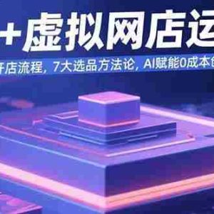 （15692期）AI+虚拟网店运营：多平台开店流程，7大选品方法论，AI赋能0成本创业指南