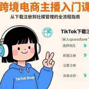 （15708期）跨境电商主播入门课，TikTok下载注册，支付工具配置，社媒账号管理全流程