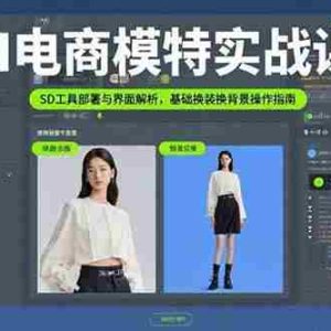 （15722期）AI电商模特实战课，SD工具部署与界面解析，基础换装换背景操作指南