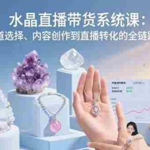 （15721期）水晶直播带货系统课：从赛道选择、内容创作到直播转化的全链路教学