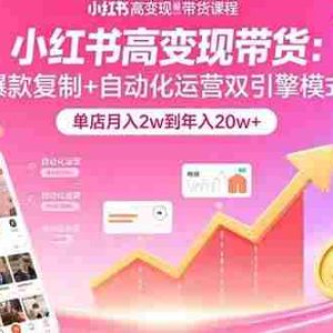 （15720期）小红书高变现带货：爆款复制+自动化运营双引擎模式  单店月入2w到年入20w+