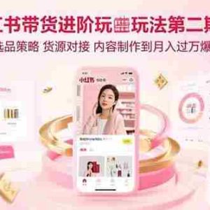 （15719期）小红书带货进阶玩法第二期：从选品策略 货源对接 内容制作到月入过万爆单