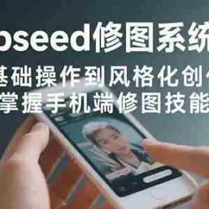 （15732期）Snapseed修图系统课程：从基础操作到风格化创作，掌握手机端修图技能