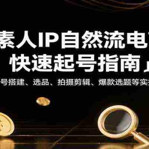 素人IP自然流电商快速起号指南，含账号搭建、选品、拍摄剪辑、爆款选题等实操技巧