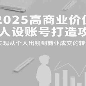 2025高商业价值强人设账号打造攻略，实现从个人出镜到商业成交的转化