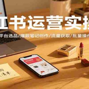 小红书运营实操课，账号搭建/跨平台选品/爆款笔记创作/流量获取/批量操作/违规处理等