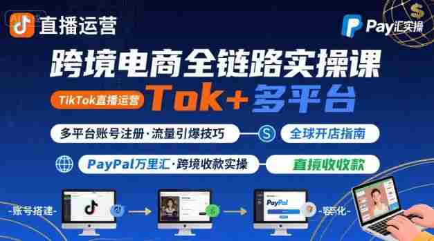 跨境电商线上课,TikTok 直播运营 + 多平台账号注册 + PayPal 万里汇实操教程