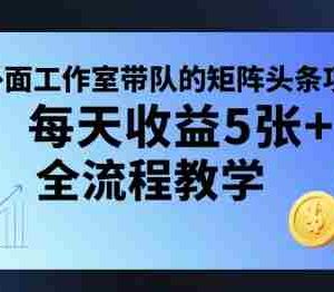 外面工作室带队的矩阵头条挂G项目，每天收益5张+，全流程教学【附全套工具】