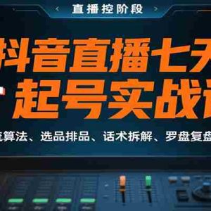 抖音直播七天起号实战课：含推流算法、选品排品、话术拆解、罗盘复盘（8月）