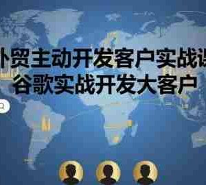 外贸主动开发客户实战课，谷歌实战开发大客户