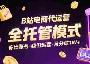 B站电商代运营，全托管模式，你出账号，我们来运营，每月分成1W+【揭秘】