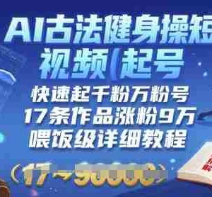 AI古法健身操短视频起号，快速起千粉万粉号，17条作品涨粉9W(喂饭级详细教程)