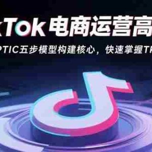 （15752期）TikTok电商运营高阶班：拆解OPTIC五步模型构建核心，快速掌握Tk流量密码