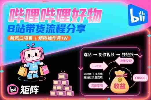 哔哩哔哩好物,B站带货流程分享,新风口项目,矩阵操作月1W