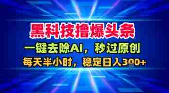 黑科技撸爆头条,一键去除AI,秒过原创,每天半小时,稳定日入3张+【揭秘】