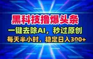 黑科技撸爆头条，一键去除AI，秒过原创，每天半小时，稳定日入3张+【揭秘】