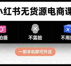 小红书无货源电商课程，不拍摄不露脸不用囤货，一部手机即可开店