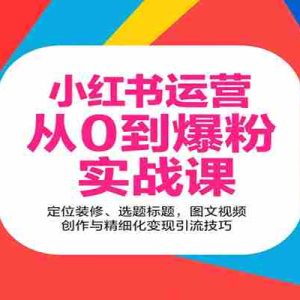 小红书运营从0到爆粉实战课：定位装修、选题标题，图文视频创作与精细化变现引流技巧