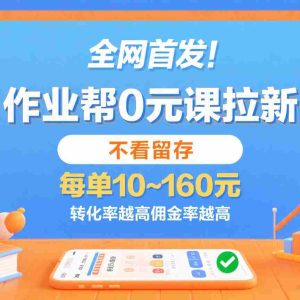 作业帮0元课拉新，不看留存，每单10~160元，转化率越高佣金率越高。