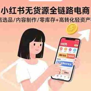 （15785期）小红书无货源全链路电商：开店选品/内容制作/零库存+高转化轻资产模式