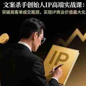 （15797期）文案杀手创始人IP高端实战课：突破高客单成交瓶颈，实现IP商业价值最大化