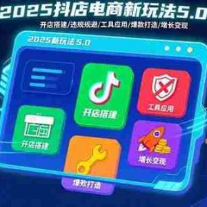 （15796期）2025抖店电商新玩法5.0：开店搭建/违规规避/工具应用,快速掌握基础运营…