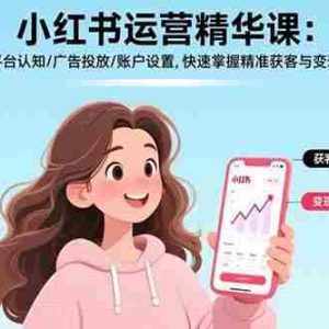 （15795期）小红书运营精华课：平台认知/广告投放/账户设置,快速掌握精准获客与变现