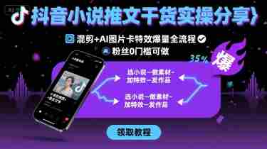 抖音小说推文干货实操分享,混剪+AI图片卡特效爆量全流程,0粉丝0门槛可做