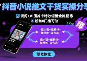 抖音小说推文干货实操分享，混剪+AI图片卡特效爆量全流程，0粉丝0门槛可做