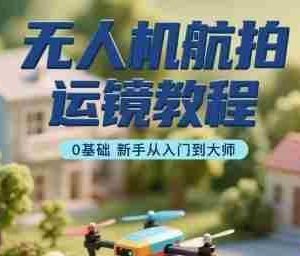 无人机航拍运镜教程，0基础新手从入门到大师