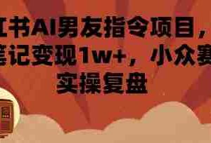 小红书AI男友指令项目，单条笔记变现1w+，小众赛道实操复盘