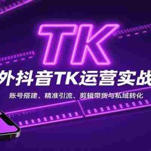 海外抖音TK运营实战课：账号搭建、精准引流、剪辑带货与私域转化