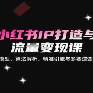 小红书IP打造与流量变现课：含起号模型、算法解析、精准引流与多赛道变现技巧
