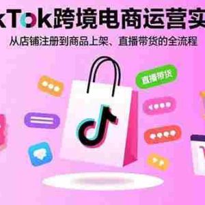 （15808期）TikTok跨境电商运营实战：从店铺注册到商品上架、直播带货的全流程