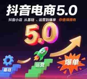 抖音电商5.0，抖音小店从基础、运营到爆单，你值得拥有