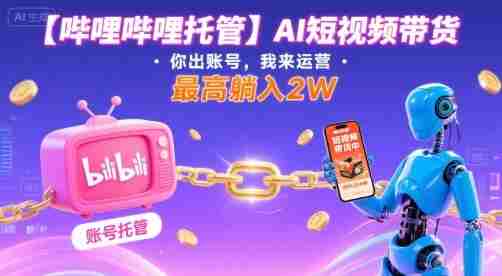 【哔哩哔哩托管】AI短视频带货，你出账号，我来运营，最高躺入2W【揭秘】