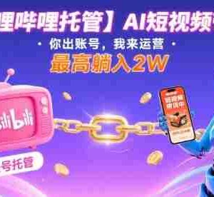 【哔哩哔哩托管】AI短视频带货，你出账号，我来运营，最高躺入2W【揭秘】