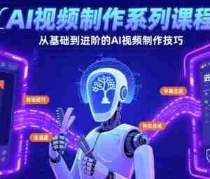 AI视频制作系列课程，从基础到进阶的AI视频制作技巧全涵盖