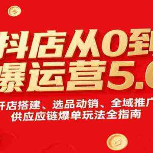 抖店从0到爆运营5.0，开店搭建、选品动销、全域推广与供应链爆单玩法全指南