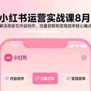 （15822期）小红书运营实战课8月：解决商家在内容创作、流量获取和变现效率核心痛点