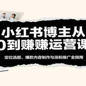 小红书博主从0到赚运营课：定位选题、爆款内容制作与涨粉接广全指南