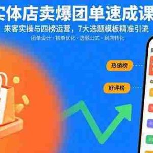 （15834期）实体店卖爆团单速成课：来客实操与四榜运营，7大选题模板精准引流